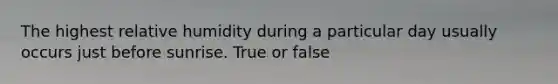 The highest relative humidity during a particular day usually occurs just before sunrise. True or false