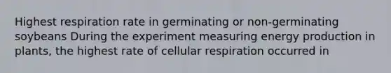 Highest respiration rate in germinating or non-germinating soybeans During the experiment measuring energy production in plants, the highest rate of cellular respiration occurred in