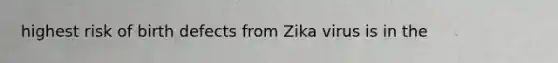 highest risk of birth defects from Zika virus is in the