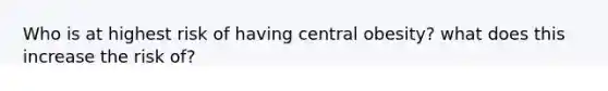 Who is at highest risk of having central obesity? what does this increase the risk of?