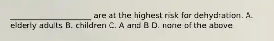 _____________________ are at the highest risk for dehydration. A. elderly adults B. children C. A and B D. none of the above