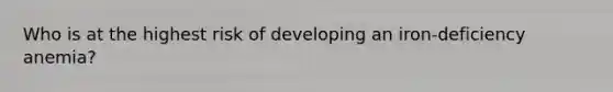 Who is at the highest risk of developing an iron-deficiency anemia?