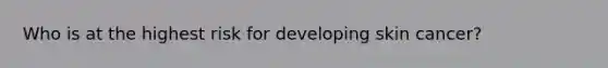 Who is at the highest risk for developing skin cancer?