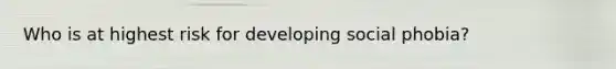 Who is at highest risk for developing social phobia?