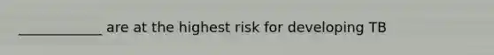 ____________ are at the highest risk for developing TB