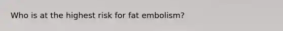 Who is at the highest risk for fat embolism?