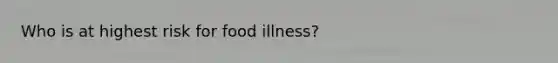 Who is at highest risk for food illness?