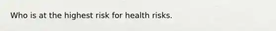 Who is at the highest risk for health risks.