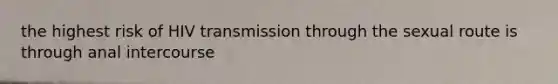 the highest risk of HIV transmission through the sexual route is through anal intercourse