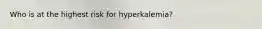 Who is at the highest risk for hyperkalemia?