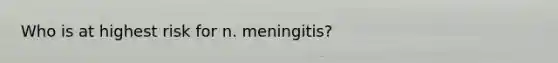 Who is at highest risk for n. meningitis?