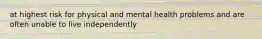 at highest risk for physical and mental health problems and are often unable to live independently