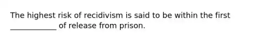 The highest risk of recidivism is said to be within the first ____________ of release from prison.