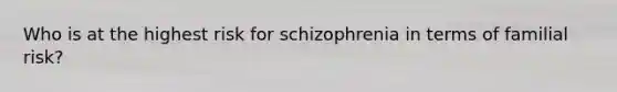 Who is at the highest risk for schizophrenia in terms of familial risk?