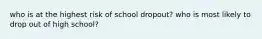 who is at the highest risk of school dropout? who is most likely to drop out of high school?