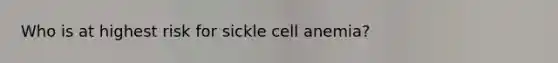 Who is at highest risk for sickle cell anemia?