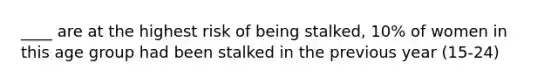 ____ are at the highest risk of being stalked, 10% of women in this age group had been stalked in the previous year (15-24)