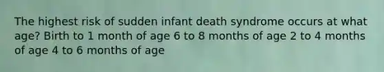 The highest risk of sudden infant death syndrome occurs at what age? Birth to 1 month of age 6 to 8 months of age 2 to 4 months of age 4 to 6 months of age