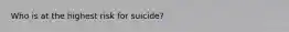 Who is at the highest risk for suicide?