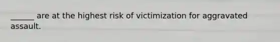 ______ are at the highest risk of victimization for aggravated assault.