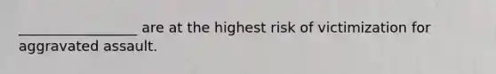 _________________ are at the highest risk of victimization for aggravated assault.