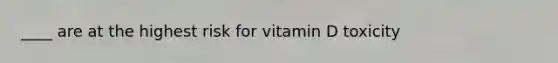 ____ are at the highest risk for vitamin D toxicity