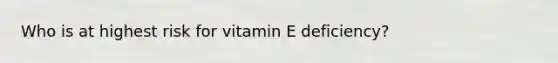 Who is at highest risk for vitamin E deficiency?