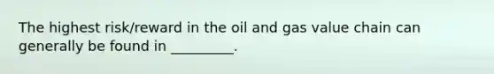 The highest risk/reward in the oil and gas value chain can generally be found in _________.