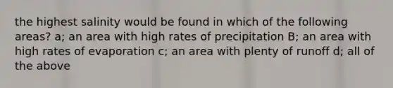 the highest salinity would be found in which of the following areas? a; an area with high rates of precipitation B; an area with high rates of evaporation c; an area with plenty of runoff d; all of the above