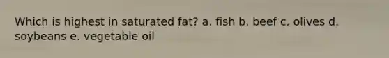 Which is highest in saturated fat? a. fish b. beef c. olives d. soybeans e. vegetable oil