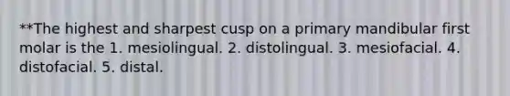 **The highest and sharpest cusp on a primary mandibular first molar is the 1. mesiolingual. 2. distolingual. 3. mesiofacial. 4. distofacial. 5. distal.