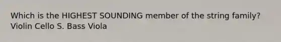Which is the HIGHEST SOUNDING member of the string family? Violin Cello S. Bass Viola