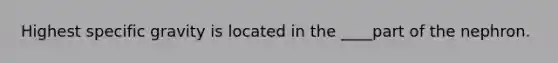 Highest specific gravity is located in the ____part of the nephron.