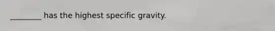 ________ has the highest specific gravity.