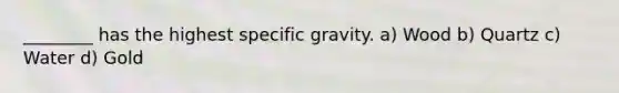 ________ has the highest specific gravity. a) Wood b) Quartz c) Water d) Gold