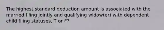 The highest standard deduction amount is associated with the married filing jointly and qualifying widow(er) with dependent child filing statuses, T or F?