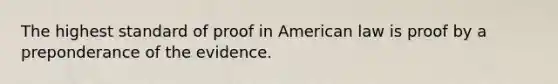 The highest standard of proof in American law is proof by a preponderance of the evidence.