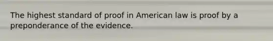 The highest standard of proof in American law is proof by a preponderance of the evidence.​