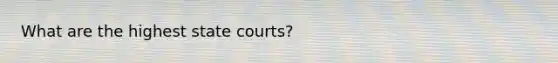 What are the highest state courts?