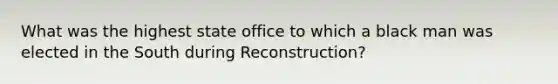 What was the highest state office to which a black man was elected in the South during Reconstruction?