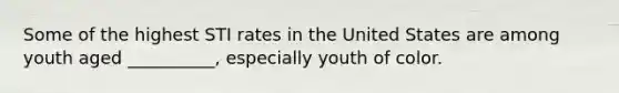 Some of the highest STI rates in the United States are among youth aged __________, especially youth of color.