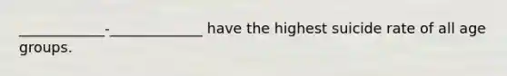 ____________-_____________ have the highest suicide rate of all age groups.