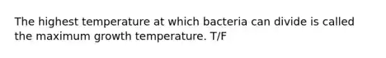 The highest temperature at which bacteria can divide is called the maximum growth temperature. T/F