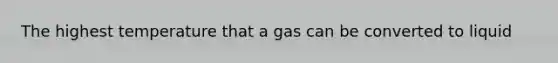 The highest temperature that a gas can be converted to liquid