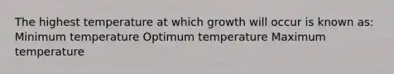 The highest temperature at which growth will occur is known as: Minimum temperature Optimum temperature Maximum temperature