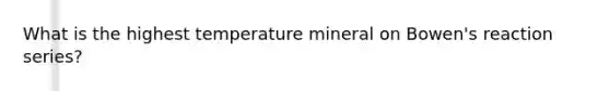 What is the highest temperature mineral on Bowen's reaction series?