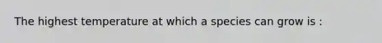 The highest temperature at which a species can grow is :