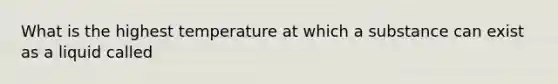 What is the highest temperature at which a substance can exist as a liquid called