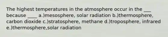 The highest temperatures in the atmosphere occur in the ___ because ____ a.)mesosphere, solar radiation b.)thermosphere, carbon dioxide c.)stratosphere, methane d.)troposphere, infrared e.)thermosphere,solar radiation