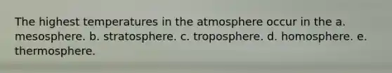 The highest temperatures in the atmosphere occur in the a. mesosphere. b. stratosphere. c. troposphere. d. homosphere. e. thermosphere.